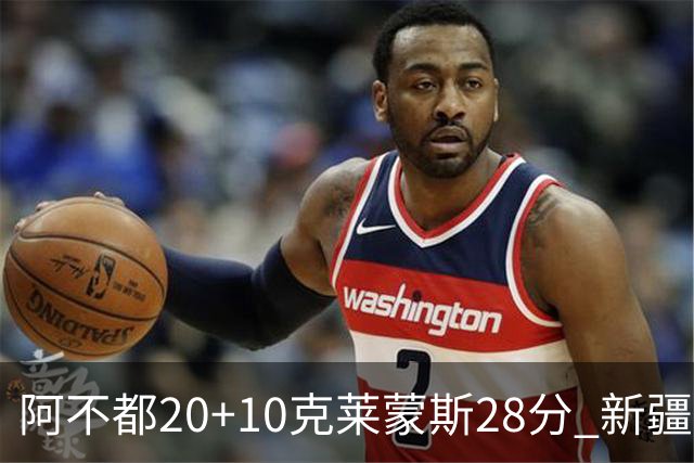 阿不都20+10克莱蒙斯28分 新疆主场逆转天津
